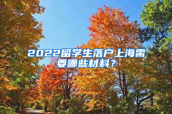 2022留學生落戶上海需要哪些材料？