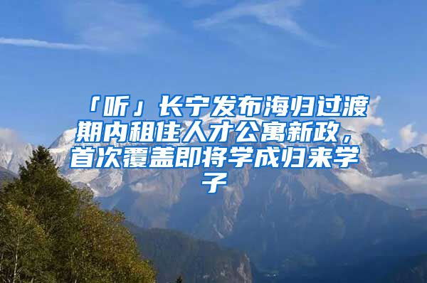 「聽」長寧發(fā)布海歸過渡期內租住人才公寓新政，首次覆蓋即將學成歸來學子