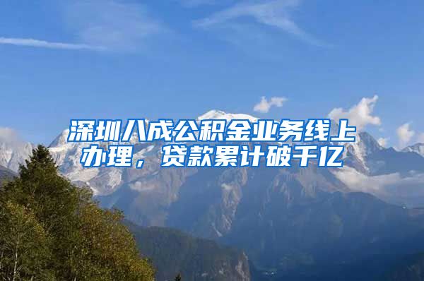 深圳八成公積金業(yè)務(wù)線上辦理，貸款累計(jì)破千億