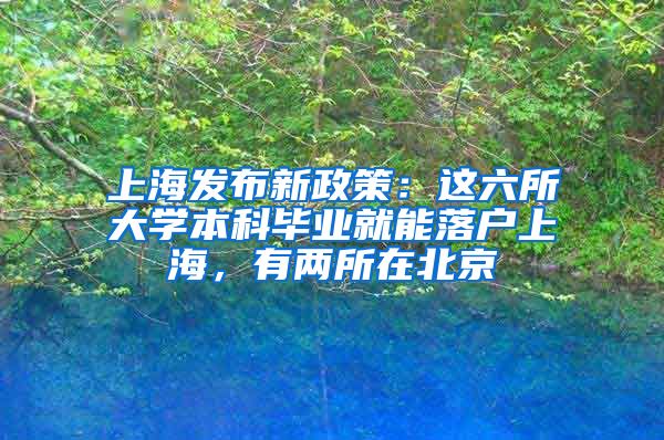 上海發(fā)布新政策：這六所大學本科畢業(yè)就能落戶上海，有兩所在北京