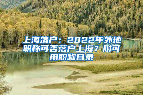 上海落戶：2022年外地職稱可否落戶上海？附可用職稱目錄