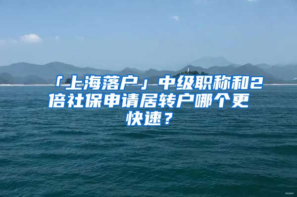 「上海落戶」中級職稱和2倍社保申請居轉(zhuǎn)戶哪個更快速？