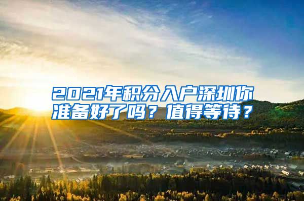 2021年積分入戶深圳你準(zhǔn)備好了嗎？值得等待？