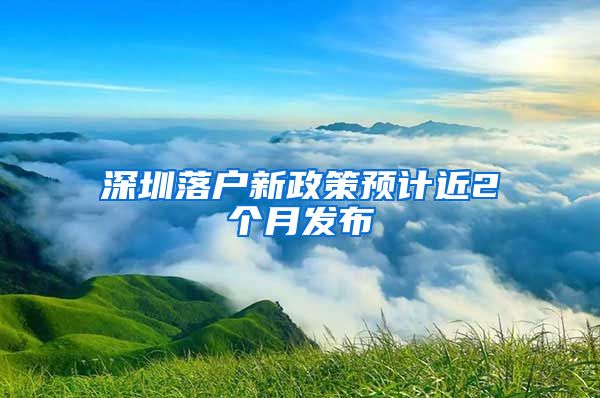 深圳落戶新政策預(yù)計(jì)近2個月發(fā)布