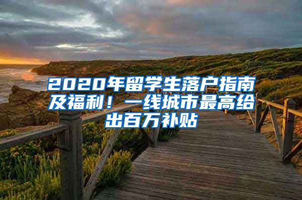 2020年留學(xué)生落戶指南及福利！一線城市最高給出百萬(wàn)補(bǔ)貼