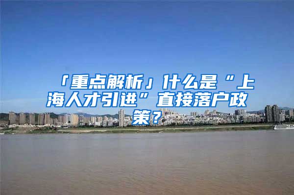 「重點解析」什么是“上海人才引進”直接落戶政策？