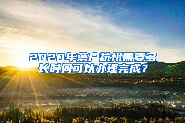 2020年落戶杭州需要多長時(shí)間可以辦理完成？