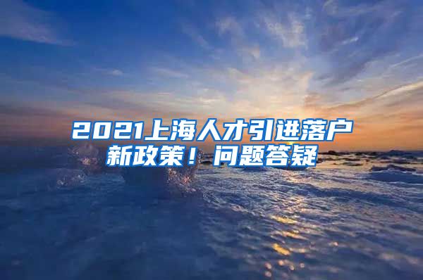 2021上海人才引進(jìn)落戶新政策！問題答疑