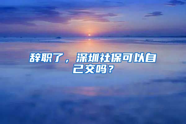 辭職了，深圳社?？梢宰约航粏?？