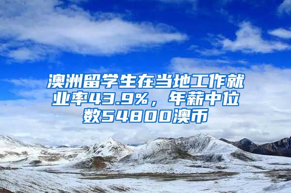 澳洲留學(xué)生在當(dāng)?shù)毓ぷ骶蜆I(yè)率43.9%，年薪中位數(shù)54800澳幣