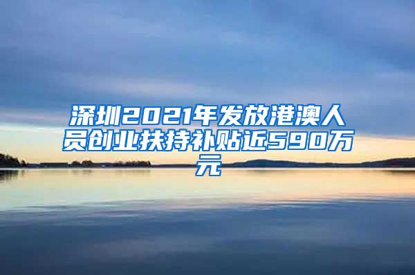 深圳2021年發(fā)放港澳人員創(chuàng)業(yè)扶持補貼近590萬元