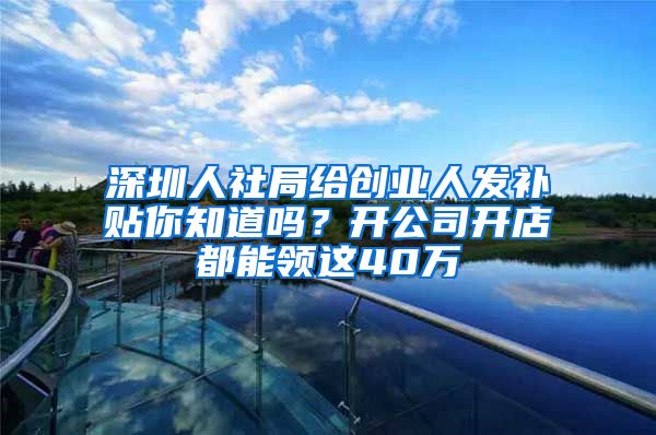 深圳人社局給創(chuàng)業(yè)人發(fā)補(bǔ)貼你知道嗎？開公司開店都能領(lǐng)這40萬