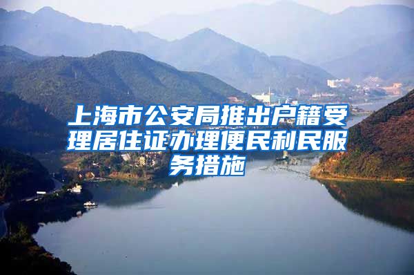 上海市公安局推出戶籍受理居住證辦理便民利民服務(wù)措施