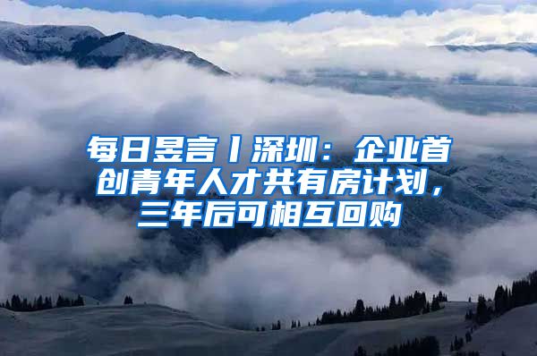 每日昱言丨深圳：企業(yè)首創(chuàng)青年人才共有房計劃，三年后可相互回購