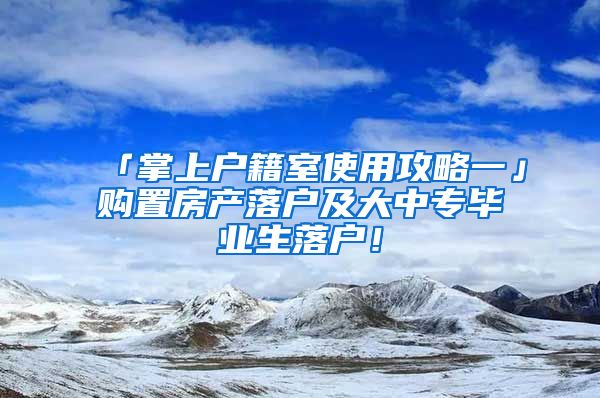 「掌上戶籍室使用攻略一」購置房產(chǎn)落戶及大中專畢業(yè)生落戶！