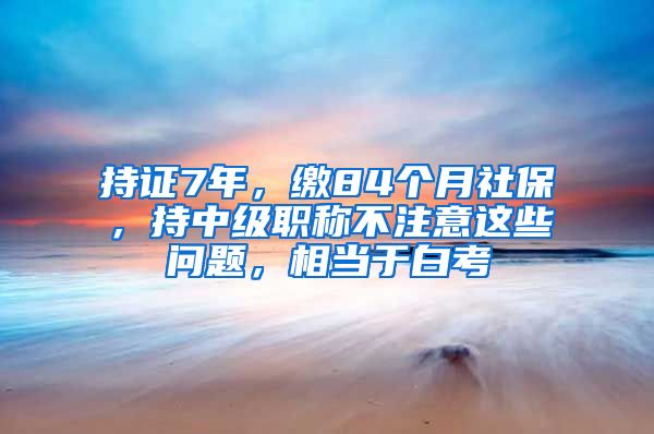 持證7年，繳84個月社保，持中級職稱不注意這些問題，相當于白考