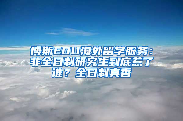 博斯EDU海外留學(xué)服務(wù)：非全日制研究生到底惹了誰？全日制真香