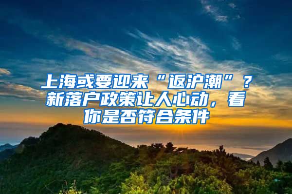 上海或要迎來“返滬潮”？新落戶政策讓人心動，看你是否符合條件