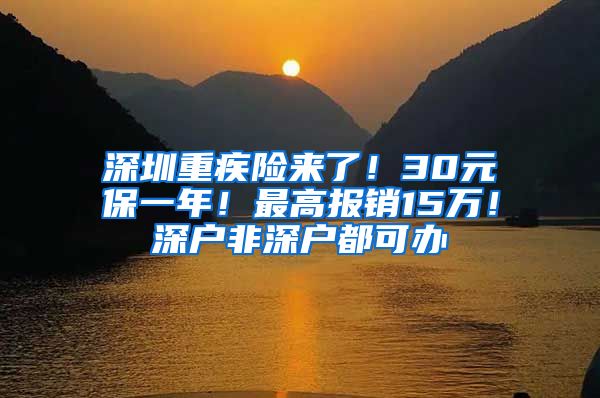 深圳重疾險來了！30元保一年！最高報銷15萬！深戶非深戶都可辦