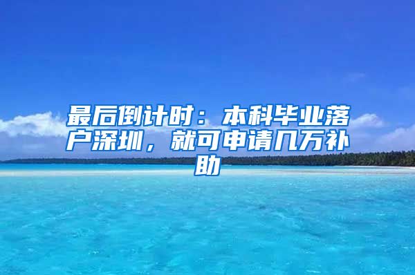 最后倒計(jì)時(shí)：本科畢業(yè)落戶深圳，就可申請(qǐng)幾萬補(bǔ)助