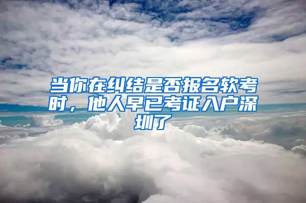 當(dāng)你在糾結(jié)是否報(bào)名軟考時，他人早已考證入戶深圳了