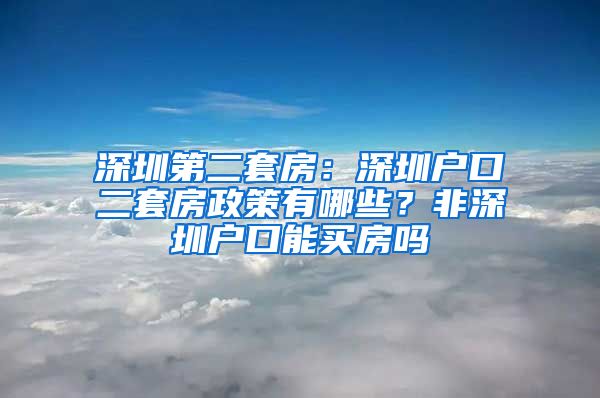 深圳第二套房：深圳戶口二套房政策有哪些？非深圳戶口能買房嗎