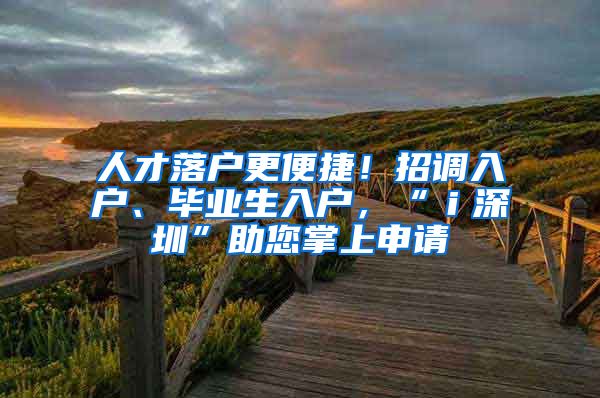 人才落戶更便捷！招調(diào)入戶、畢業(yè)生入戶，“ｉ深圳”助您掌上申請(qǐng)