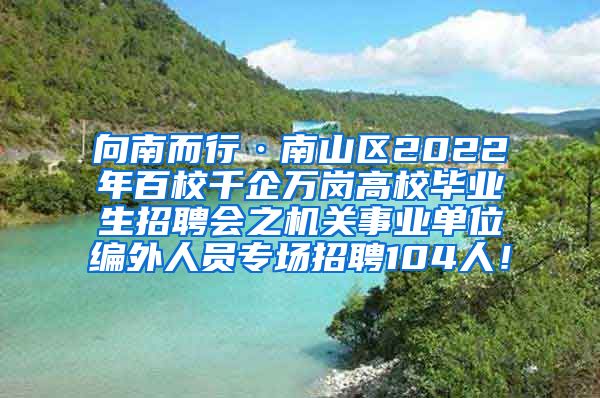 向南而行·南山區(qū)2022年百校千企萬崗高校畢業(yè)生招聘會之機(jī)關(guān)事業(yè)單位編外人員專場招聘104人！