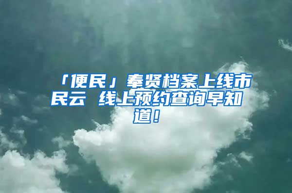 「便民」奉賢檔案上線市民云 線上預(yù)約查詢?cè)缰溃?/></p>
			 <p style=