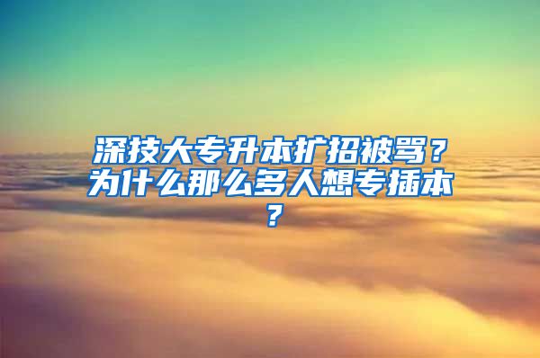 深技大專升本擴(kuò)招被罵？為什么那么多人想專插本？