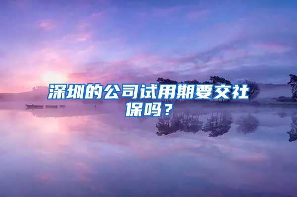 深圳的公司試用期要交社保嗎？