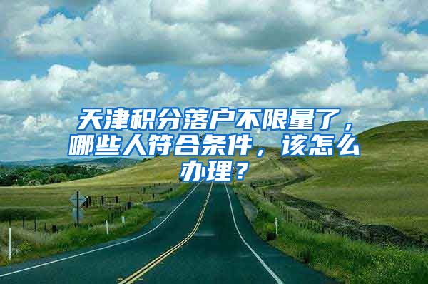 天津積分落戶不限量了，哪些人符合條件，該怎么辦理？