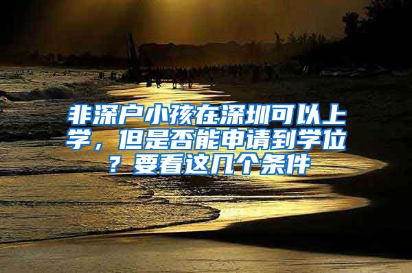 非深戶小孩在深圳可以上學(xué)，但是否能申請(qǐng)到學(xué)位？要看這幾個(gè)條件