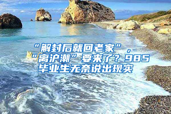 “解封后就回老家”，“離滬潮”要來(lái)了？985畢業(yè)生無(wú)奈說(shuō)出現(xiàn)實(shí)