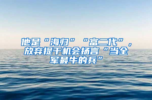 他是“海歸”“富二代”，放棄提干機(jī)會(huì)揚(yáng)言“當(dāng)全軍最牛的兵”