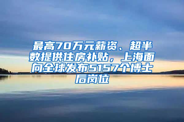 最高70萬(wàn)元薪資、超半數(shù)提供住房補(bǔ)貼，上海面向全球發(fā)布5157個(gè)博士后崗位