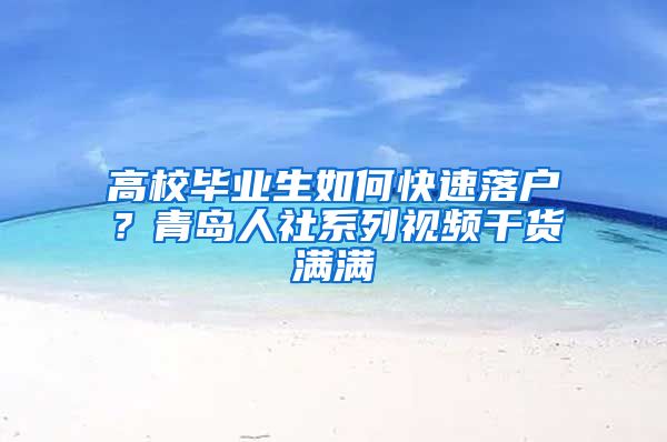 高校畢業(yè)生如何快速落戶？青島人社系列視頻干貨滿滿