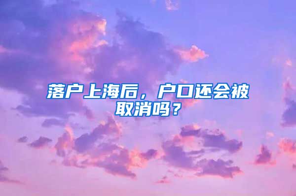 落戶上海后，戶口還會被取消嗎？