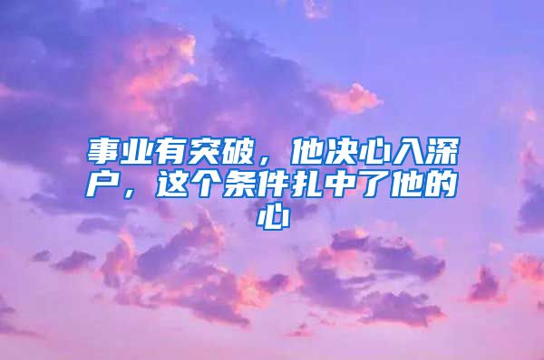 事業(yè)有突破，他決心入深戶，這個條件扎中了他的心