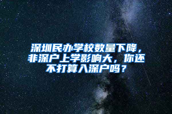 深圳民辦學校數(shù)量下降，非深戶上學影響大，你還不打算入深戶嗎？