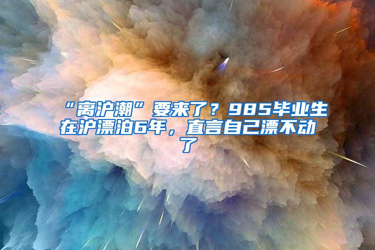 “離滬潮”要來了？985畢業(yè)生在滬漂泊6年，直言自己漂不動了