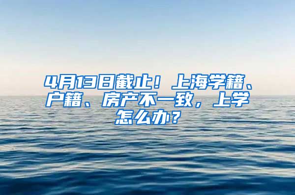 4月13日截止！上海學(xué)籍、戶籍、房產(chǎn)不一致，上學(xué)怎么辦？