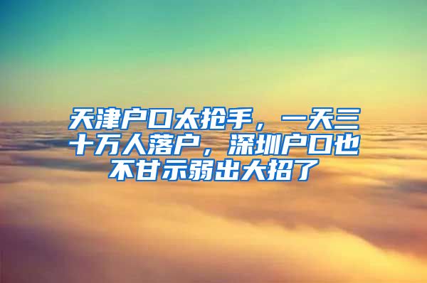 天津戶口太搶手，一天三十萬人落戶，深圳戶口也不甘示弱出大招了