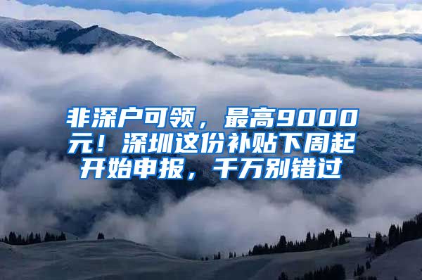 非深戶可領(lǐng)，最高9000元！深圳這份補(bǔ)貼下周起開(kāi)始申報(bào)，千萬(wàn)別錯(cuò)過(guò)