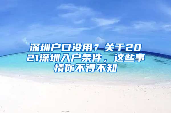 深圳戶口沒用？關(guān)于2021深圳入戶條件，這些事情你不得不知