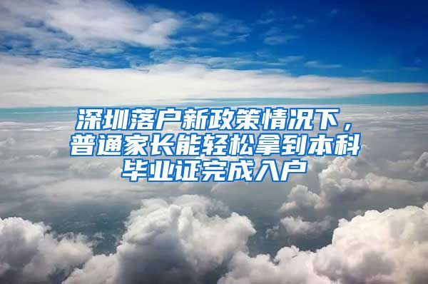 深圳落戶新政策情況下，普通家長能輕松拿到本科畢業(yè)證完成入戶