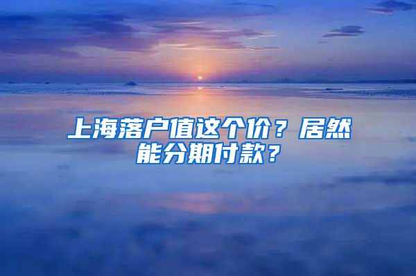 上海落戶值這個價？居然能分期付款？