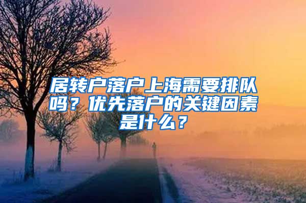 居轉(zhuǎn)戶落戶上海需要排隊嗎？優(yōu)先落戶的關(guān)鍵因素是什么？