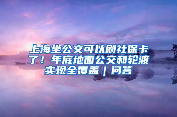 上海坐公交可以刷社?？?！年底地面公交和輪渡實現(xiàn)全覆蓋｜問答