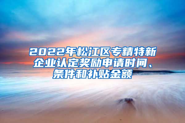 2022年松江區(qū)專(zhuān)精特新企業(yè)認(rèn)定獎(jiǎng)勵(lì)申請(qǐng)時(shí)間、條件和補(bǔ)貼金額